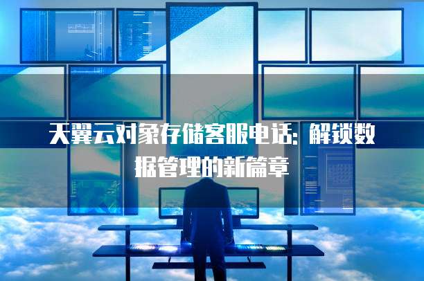 天翼云对象存储客服电话: 解锁数据管理的新篇章