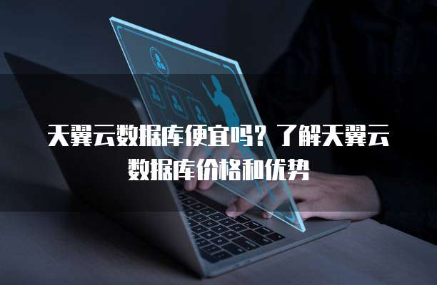 天翼云数据库便宜吗?了解天翼云数据库价格和优势
