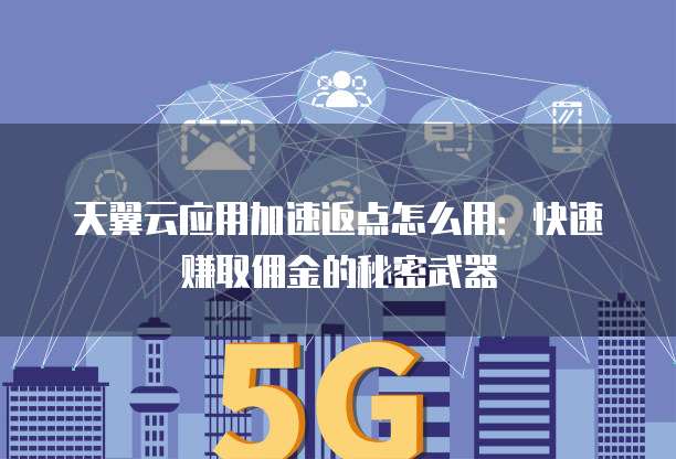 天翼云应用加速返点怎么用:快速赚取佣金的秘密武器