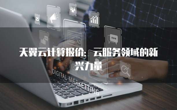 天翼云计算报价：云服务领域的新兴力量