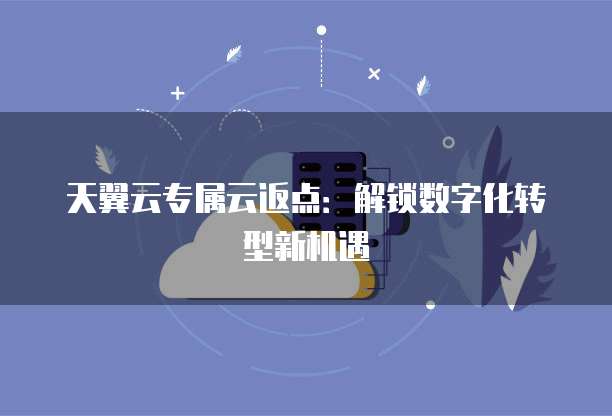 天翼云专属云返点:解锁数字化转型新机遇