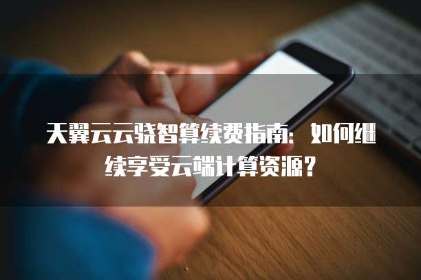 天翼云云骁智算续费指南:如何继续享受云端计算资源?