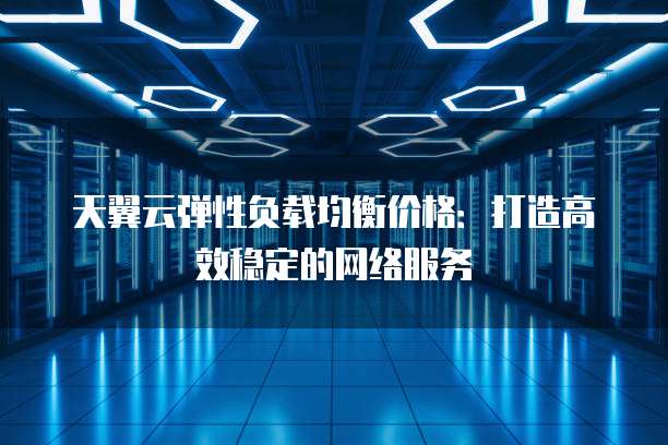 天翼云弹性负载均衡价格:打造高效稳定的网络服务