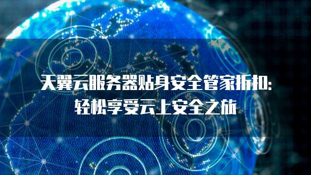 天翼云服务器贴身安全管家折扣:轻松享受云上安全之旅