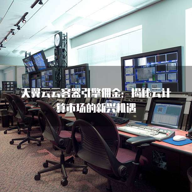 天翼云云容器引擎佣金：揭秘云计算市场的新兴机遇