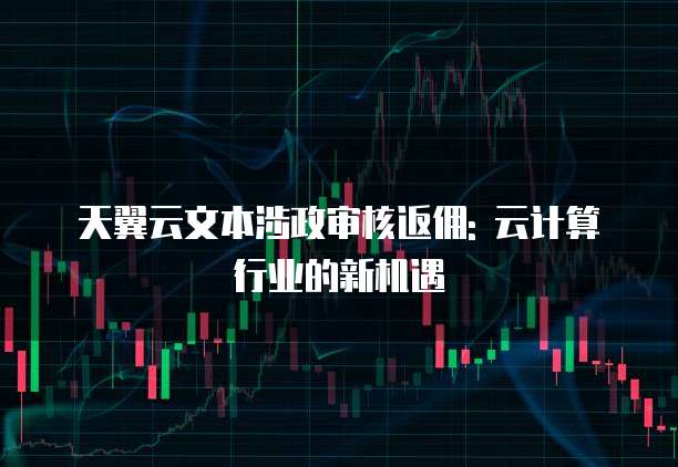 天翼云文本涉政审核返佣: 云计算行业的新机遇