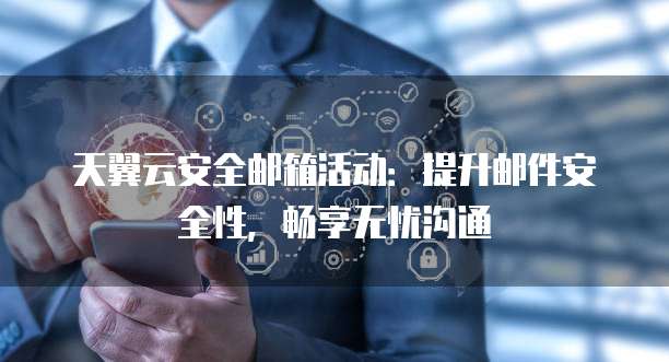 天翼云安全邮箱活动:提升邮件安全性,畅享无忧沟通