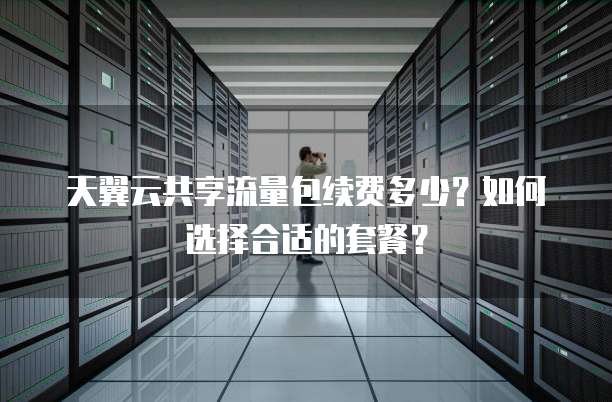 天翼云共享流量包续费多少?如何选择合适的套餐?