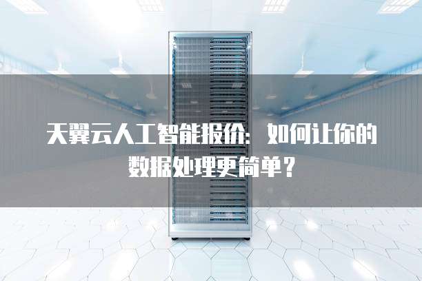 天翼云人工智能报价:如何让你的数据处理更简单?