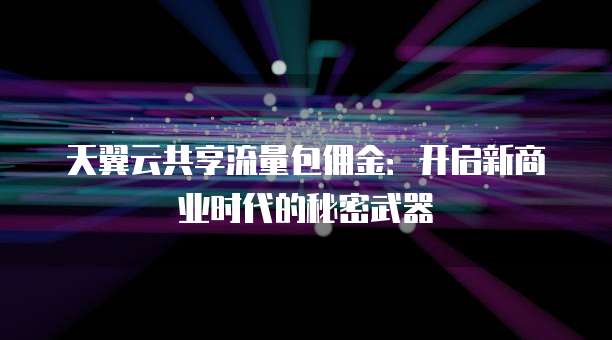 天翼云共享流量包佣金:开启新商业时代的秘密武器