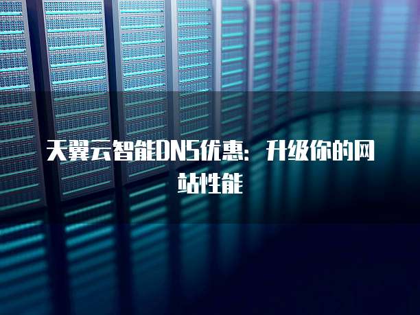 天翼云智能DNS优惠：升级你的网站性能