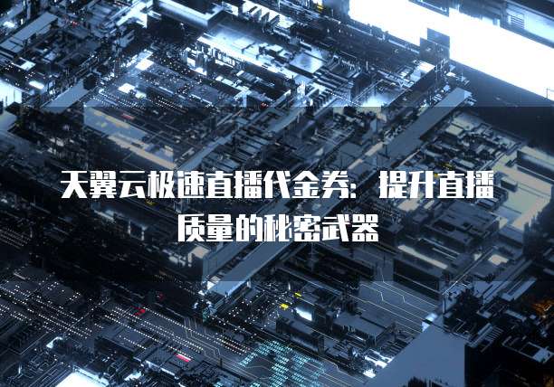 天翼云极速直播代金券：提升直播质量的秘密武器