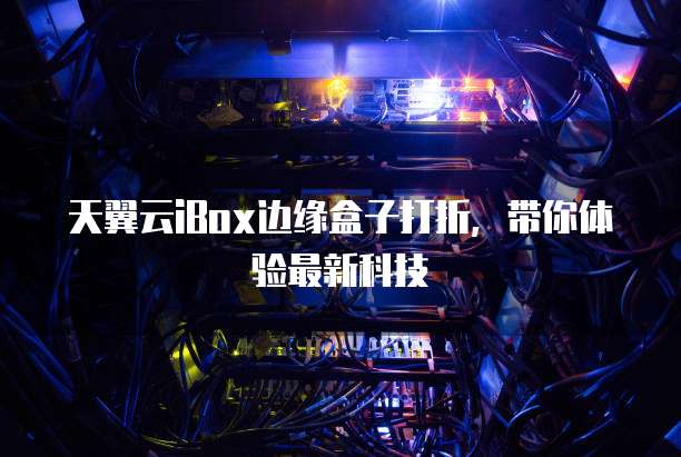 天翼云iBox边缘盒子打折,带你体验最新科技