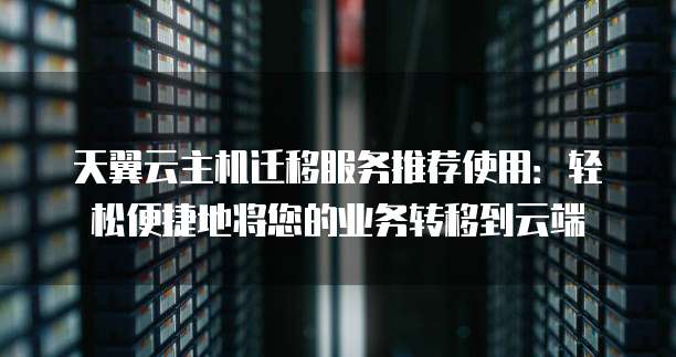 天翼云主机迁移服务推荐使用:轻松便捷地将您的业务转移到云端