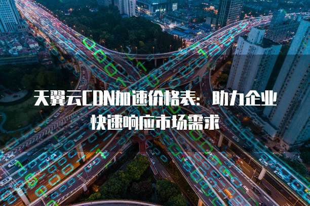 天翼云CDN加速价格表:助力企业快速响应市场需求