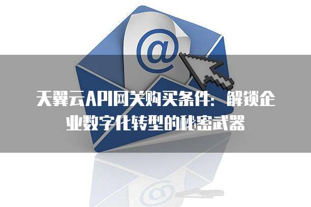 天翼云API网关购买条件:解锁企业数字化转型的秘密武器