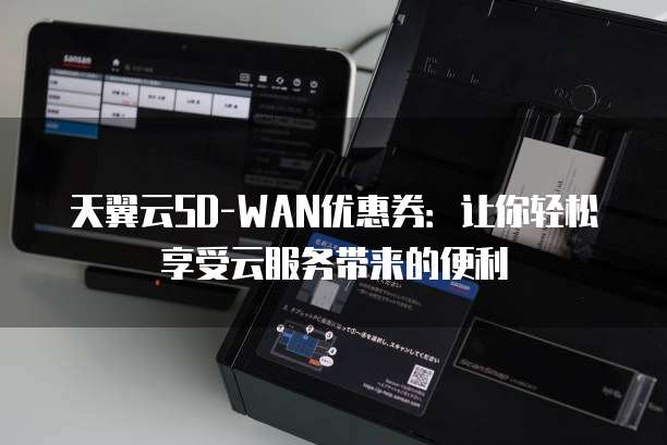 天翼云SD-WAN优惠券:让你轻松享受云服务带来的便利
