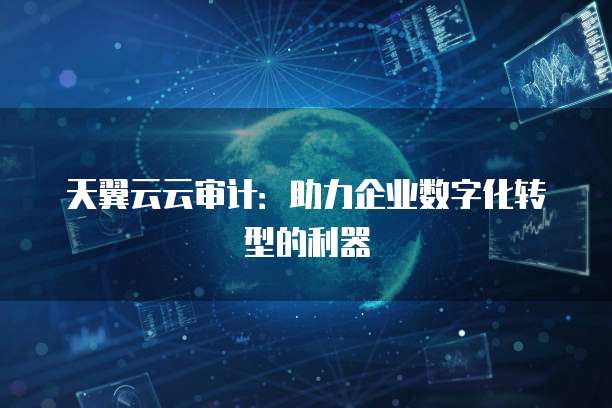 天翼云云审计:助力企业数字化转型的利器