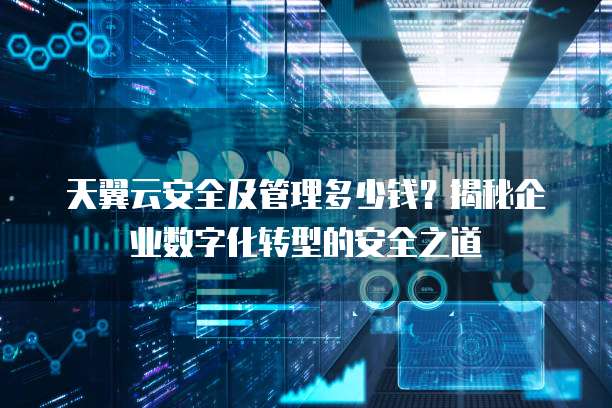 天翼云安全及管理多少钱?揭秘企业数字化转型的安全之道