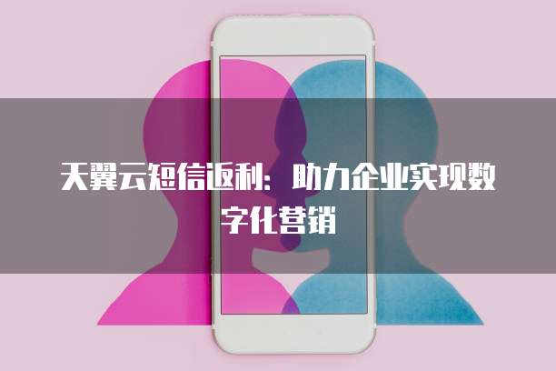 天翼云短信返利:助力企业实现数字化营销