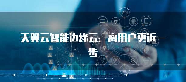 天翼云智能边缘云:离用户更近一步