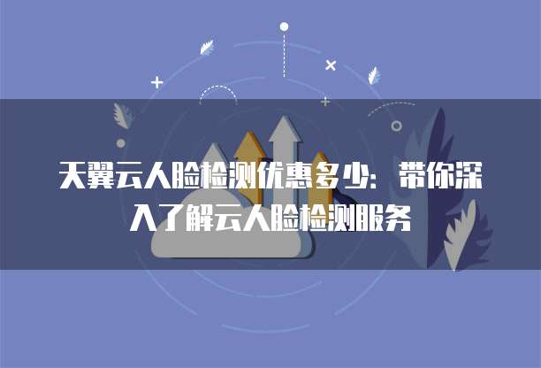 天翼云人脸检测优惠多少:带你深入了解云人脸检测服务