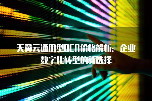 天翼云通用型OCR价格解析:企业数字化转型的新选择