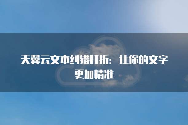 天翼云文本纠错打折:让你的文字更加精准