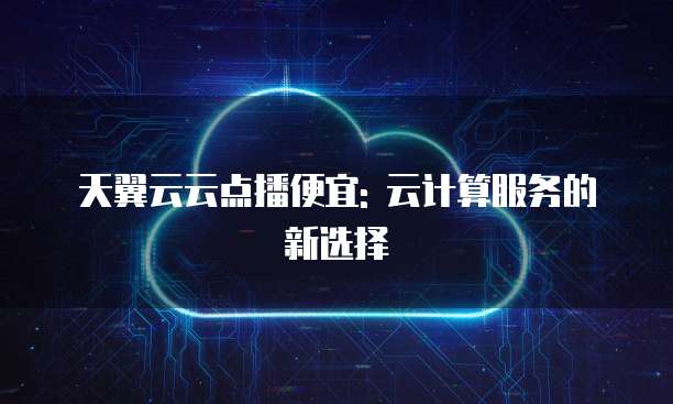 天翼云云点播便宜: 云计算服务的新选择