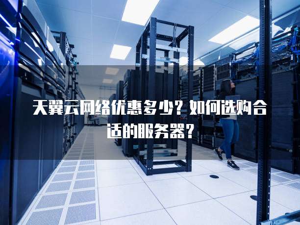 天翼云网络优惠多少?如何选购合适的服务器?