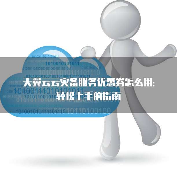 天翼云云灾备服务优惠券怎么用:轻松上手的指南