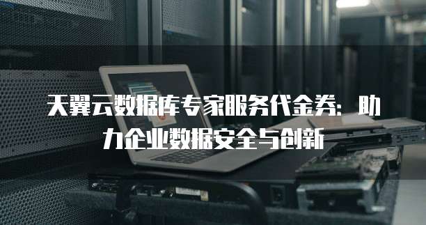 天翼云数据库专家服务代金券:助力企业数据安全与创新