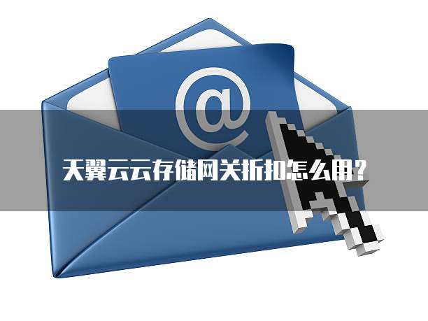 天翼云云存储网关折扣怎么用?