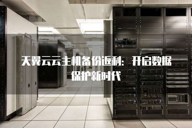 天翼云云主机备份返利:开启数据保护新时代