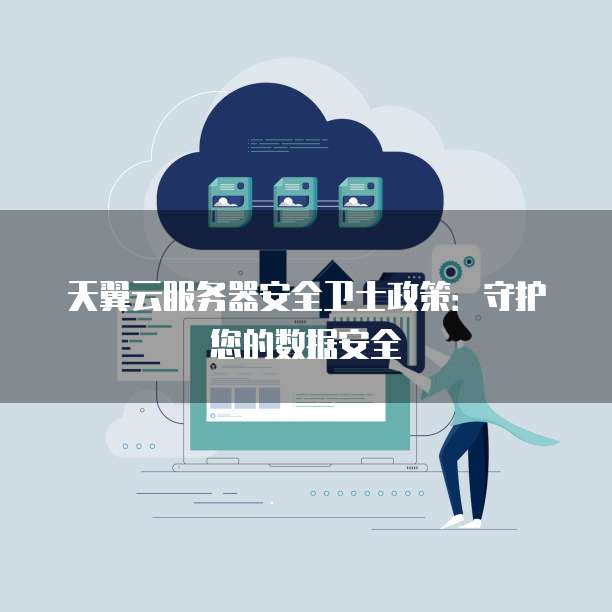 天翼云服务器安全卫士政策:守护您的数据安全