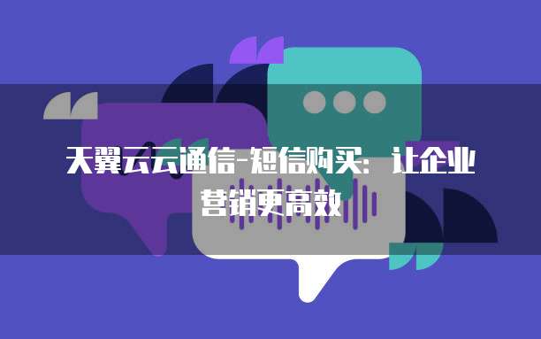 天翼云云通信-短信购买:让企业营销更高效