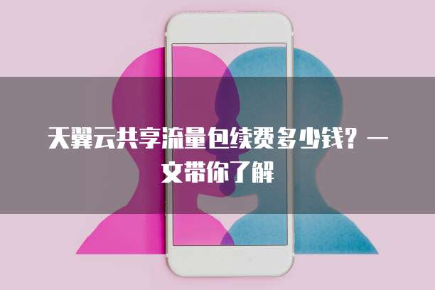 天翼云共享流量包续费多少钱?一文带你了解