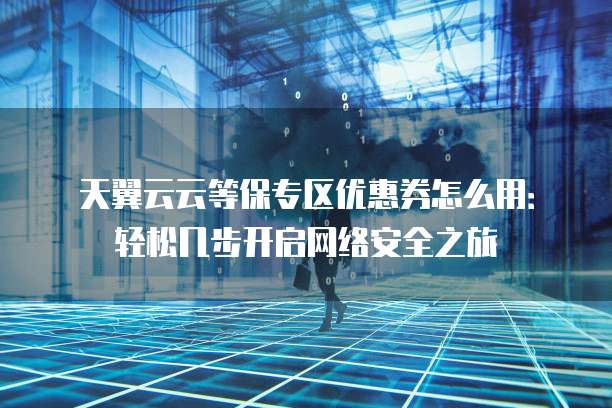 天翼云云等保专区优惠券怎么用:轻松几步开启网络安全之旅