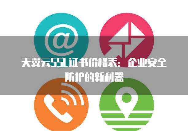 天翼云SSL证书价格表:企业安全防护的新利器