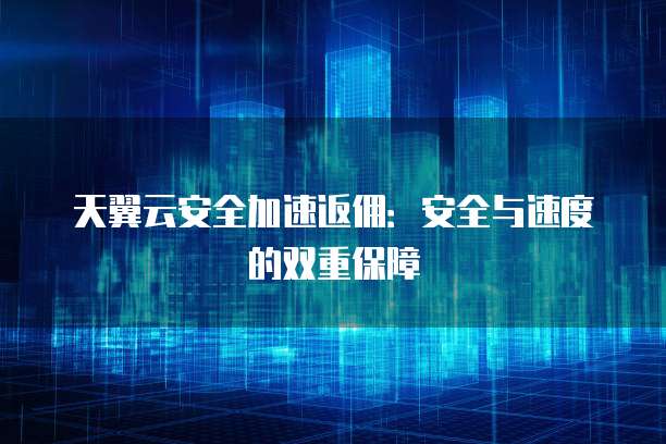 天翼云安全加速返佣:安全与速度的双重保障