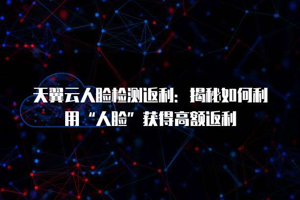 天翼云人脸检测返利：揭秘如何利用&ldquo;人脸&rdquo;获得高额返利