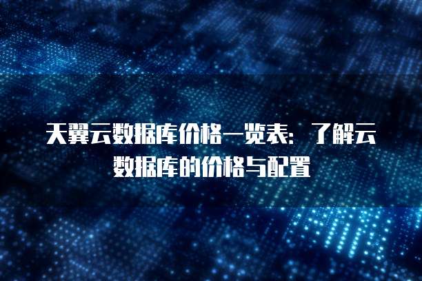 天翼云数据库价格一览表:了解云数据库的价格与配置