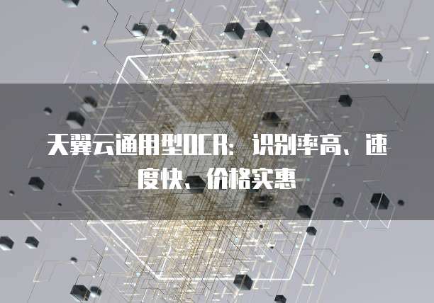 天翼云通用型OCR:识别率高、速度快、价格实惠