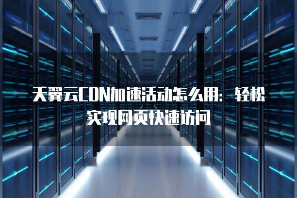 天翼云CDN加速活动怎么用：轻松实现网页快速访问