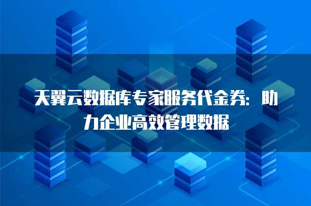 天翼云数据库专家服务代金券:助力企业高效管理数据