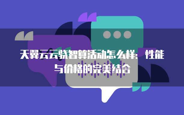 天翼云云骁智算活动怎么样:性能与价格的完美结合