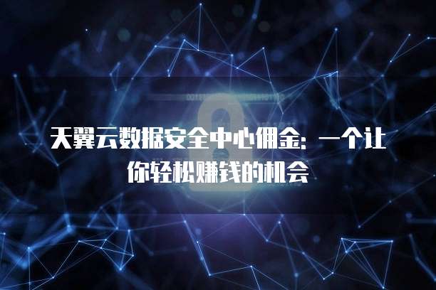 天翼云数据安全中心佣金: 一个让你轻松赚钱的机会