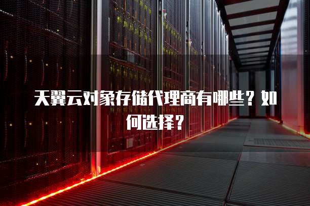 天翼云对象存储代理商有哪些?如何选择?