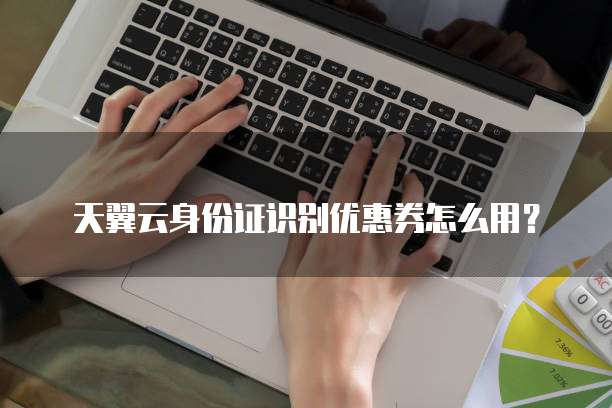 天翼云身份证识别优惠券怎么用？