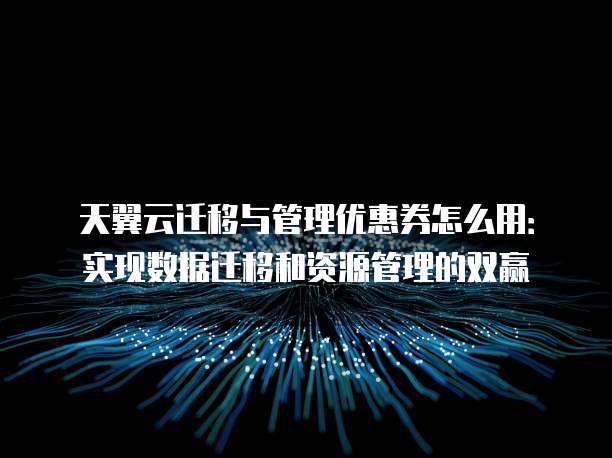 天翼云迁移与管理优惠券怎么用:实现数据迁移和资源管理的双赢